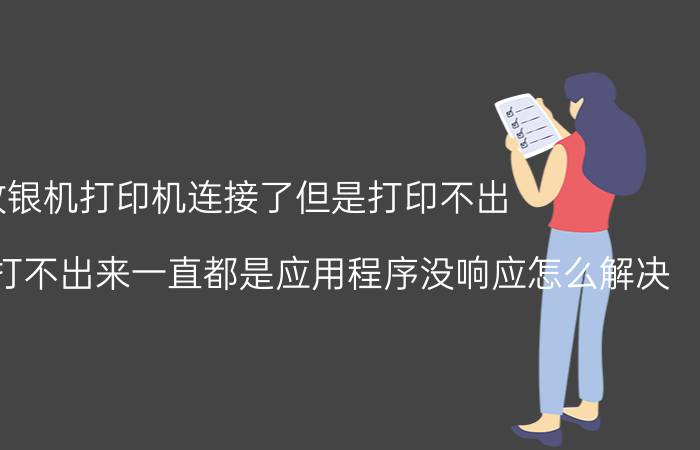 收银机打印机连接了但是打印不出 收银机打单打不出来一直都是应用程序没响应怎么解决？